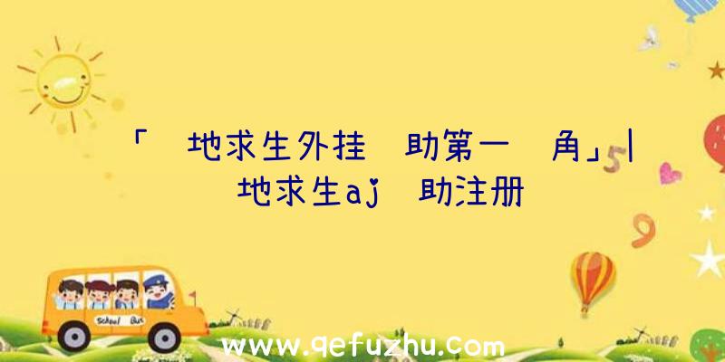 「绝地求生外挂辅助第一视角」|绝地求生aj辅助注册